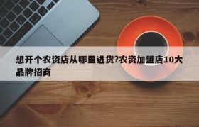 想开个农资店从哪里进货?农资加盟店10大品牌招商