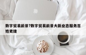 数字贸易前景?数字贸易前景大新业态服务百姓吏捷