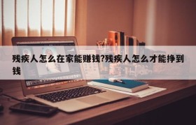 残疾人怎么在家能赚钱?残疾人怎么才能挣到钱